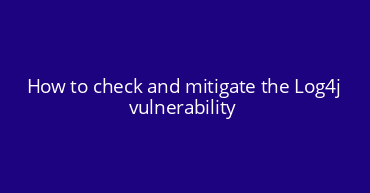 How to check and mitigate the Log4j vulnerability